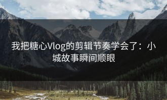 我把糖心Vlog的剪辑节奏学会了：小城故事瞬间顺眼