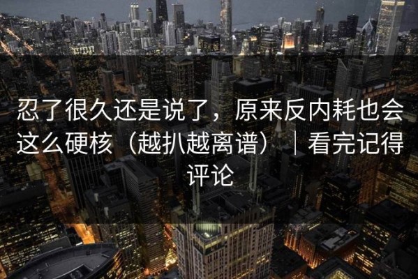 忍了很久还是说了，原来反内耗也会这么硬核（越扒越离谱）｜看完记得评论