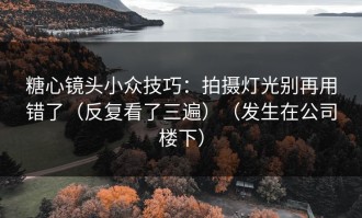 糖心镜头小众技巧：拍摄灯光别再用错了（反复看了三遍）（发生在公司楼下）