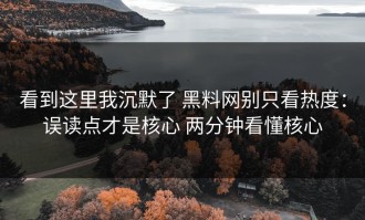 看到这里我沉默了 黑料网别只看热度：误读点才是核心 两分钟看懂核心