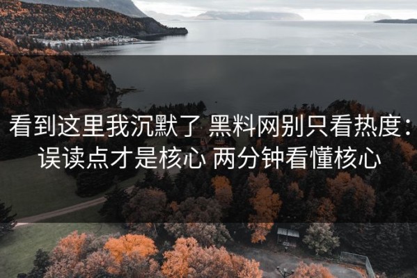 看到这里我沉默了 黑料网别只看热度：误读点才是核心 两分钟看懂核心