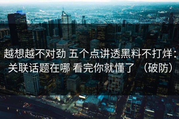越想越不对劲 五个点讲透黑料不打烊：关联话题在哪 看完你就懂了 （破防）