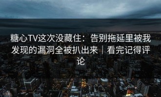 糖心TV这次没藏住：告别拖延里被我发现的漏洞全被扒出来｜看完记得评论