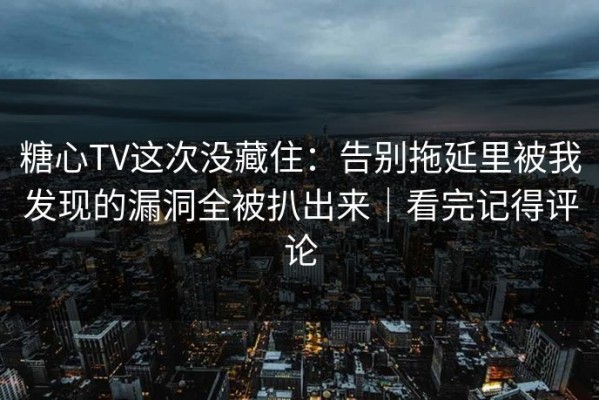 糖心TV这次没藏住：告别拖延里被我发现的漏洞全被扒出来｜看完记得评论