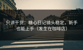 只讲干货：糖心日记镜头稳定，新手也能上手（发生在咖啡店）
