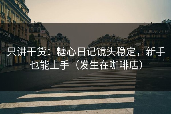 只讲干货：糖心日记镜头稳定，新手也能上手（发生在咖啡店）