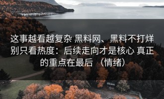 这事越看越复杂 黑料网、黑料不打烊别只看热度：后续走向才是核心 真正的重点在最后 （情绪）