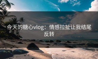 今天的糖心vlog：情感拉扯让我结尾反转