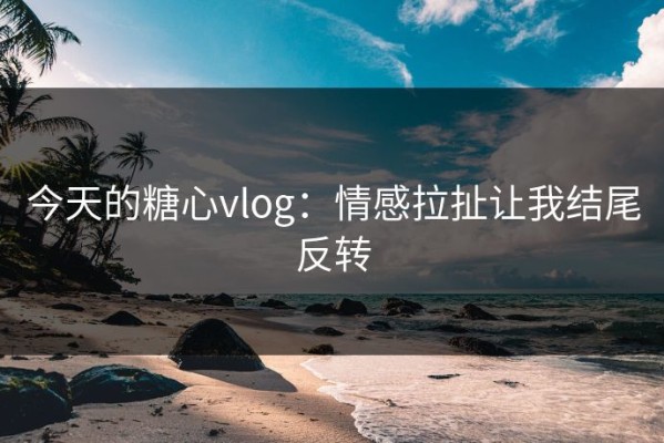 今天的糖心vlog：情感拉扯让我结尾反转
