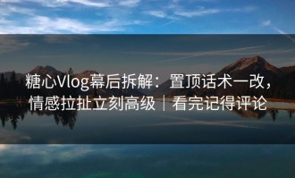 糖心Vlog幕后拆解：置顶话术一改，情感拉扯立刻高级｜看完记得评论