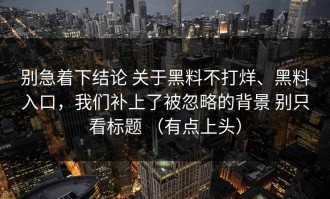 别急着下结论 关于黑料不打烊、黑料入口，我们补上了被忽略的背景 别只看标题 （有点上头）