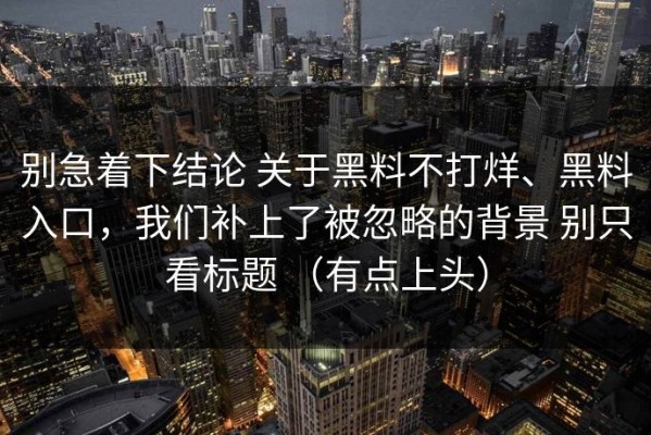 别急着下结论 关于黑料不打烊、黑料入口，我们补上了被忽略的背景 别只看标题 （有点上头）
