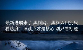 最新进展来了 黑料网、黑料入口别只看热度：误读点才是核心 别只看标题