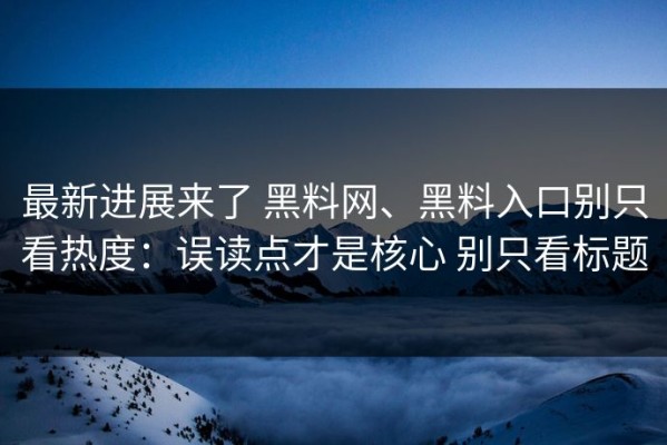 最新进展来了 黑料网、黑料入口别只看热度：误读点才是核心 别只看标题