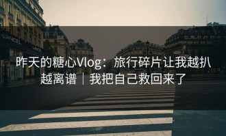 昨天的糖心Vlog：旅行碎片让我越扒越离谱｜我把自己救回来了