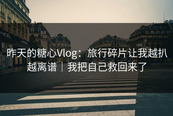 昨天的糖心Vlog：旅行碎片让我越扒越离谱｜我把自己救回来了