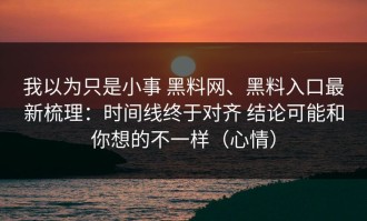 我以为只是小事 黑料网、黑料入口最新梳理：时间线终于对齐 结论可能和你想的不一样（心情）