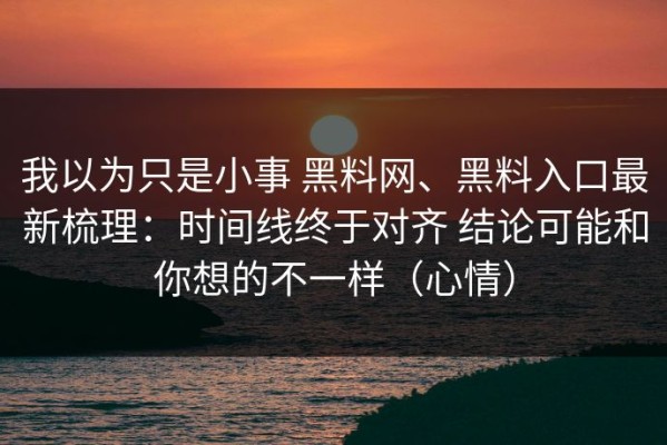 我以为只是小事 黑料网、黑料入口最新梳理：时间线终于对齐 结论可能和你想的不一样（心情）