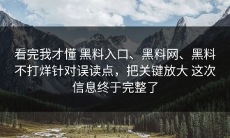 看完我才懂 黑料入口、黑料网、黑料不打烊针对误读点，把关键放大 这次信息终于完整了