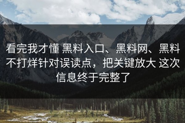 看完我才懂 黑料入口、黑料网、黑料不打烊针对误读点，把关键放大 这次信息终于完整了