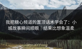 我把糖心频道的置顶话术学会了：小城故事瞬间顺眼｜结果比想象温柔