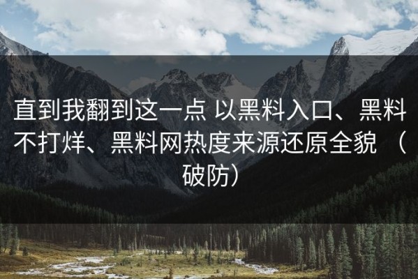 直到我翻到这一点 以黑料入口、黑料不打烊、黑料网热度来源还原全貌 （破防）