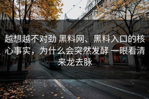 越想越不对劲 黑料网、黑料入口的核心事实，为什么会突然发酵 一眼看清来龙去脉