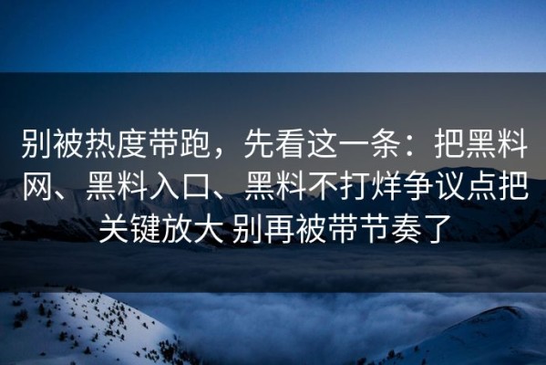 别被热度带跑，先看这一条：把黑料网、黑料入口、黑料不打烊争议点把关键放大 别再被带节奏了