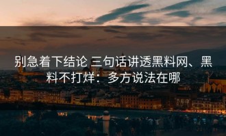 别急着下结论 三句话讲透黑料网、黑料不打烊：多方说法在哪