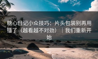 糖心日记小众技巧：片头包装别再用错了（越看越不对劲）｜我们重新开始