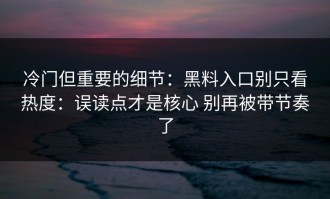冷门但重要的细节：黑料入口别只看热度：误读点才是核心 别再被带节奏了