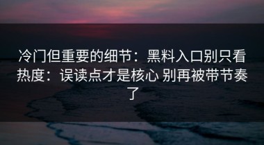 冷门但重要的细节：黑料入口别只看热度：误读点才是核心 别再被带节奏了
