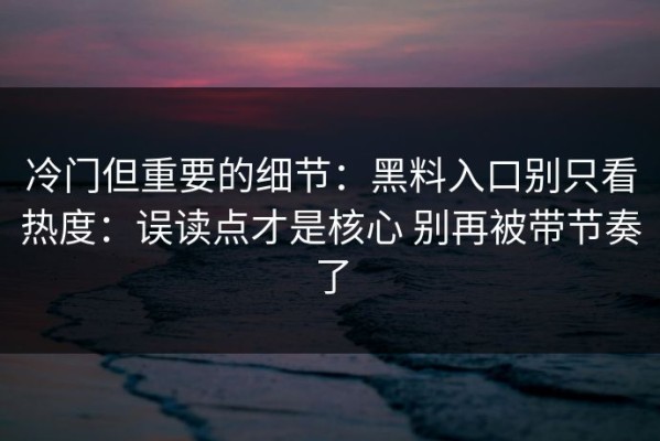 冷门但重要的细节：黑料入口别只看热度：误读点才是核心 别再被带节奏了
