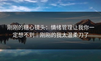 刚刚的糖心镜头：情绪管理让我你一定想不到｜刚刚的我太温柔刀了