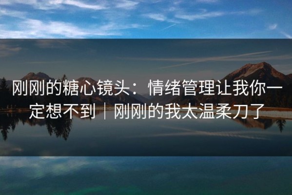 刚刚的糖心镜头：情绪管理让我你一定想不到｜刚刚的我太温柔刀了