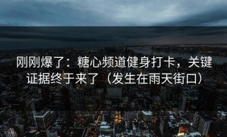 刚刚爆了：糖心频道健身打卡，关键证据终于来了（发生在雨天街口）