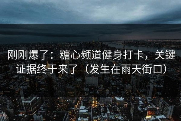 刚刚爆了：糖心频道健身打卡，关键证据终于来了（发生在雨天街口）