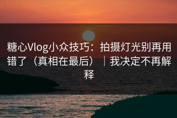 糖心Vlog小众技巧：拍摄灯光别再用错了（真相在最后）｜我决定不再解释
