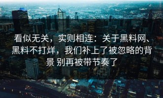 看似无关，实则相连：关于黑料网、黑料不打烊，我们补上了被忽略的背景 别再被带节奏了