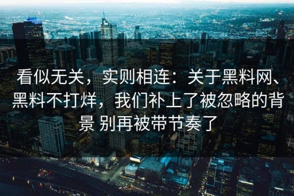 看似无关，实则相连：关于黑料网、黑料不打烊，我们补上了被忽略的背景 别再被带节奏了