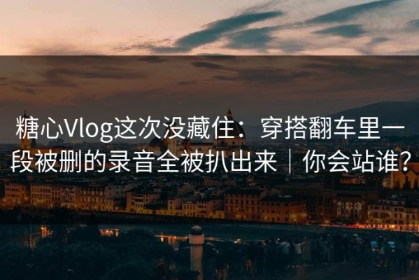 糖心Vlog这次没藏住：穿搭翻车里一段被删的录音全被扒出来｜你会站谁？