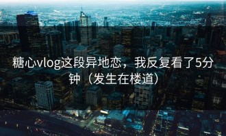 糖心vlog这段异地恋，我反复看了5分钟（发生在楼道）