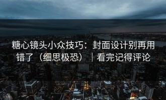 糖心镜头小众技巧：封面设计别再用错了（细思极恐）｜看完记得评论