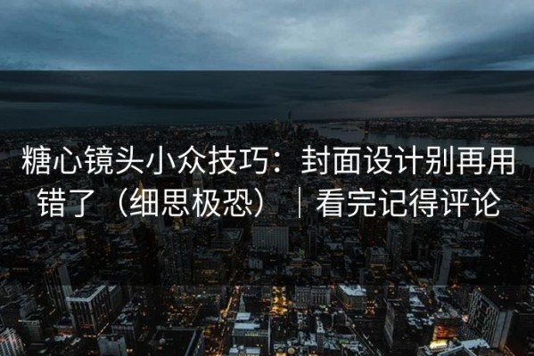 糖心镜头小众技巧：封面设计别再用错了（细思极恐）｜看完记得评论