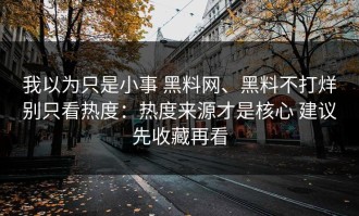 我以为只是小事 黑料网、黑料不打烊别只看热度：热度来源才是核心 建议先收藏再看
