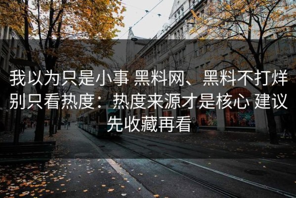 我以为只是小事 黑料网、黑料不打烊别只看热度：热度来源才是核心 建议先收藏再看
