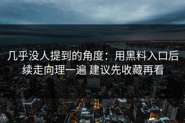 几乎没人提到的角度：用黑料入口后续走向理一遍 建议先收藏再看