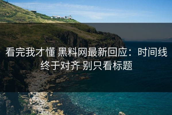 看完我才懂 黑料网最新回应：时间线终于对齐 别只看标题