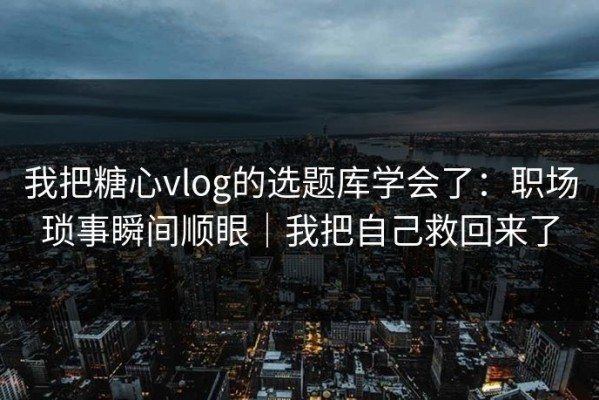 我把糖心vlog的选题库学会了：职场琐事瞬间顺眼｜我把自己救回来了