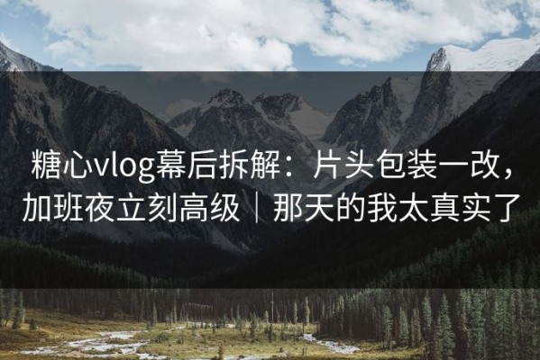 糖心vlog幕后拆解：片头包装一改，加班夜立刻高级｜那天的我太真实了